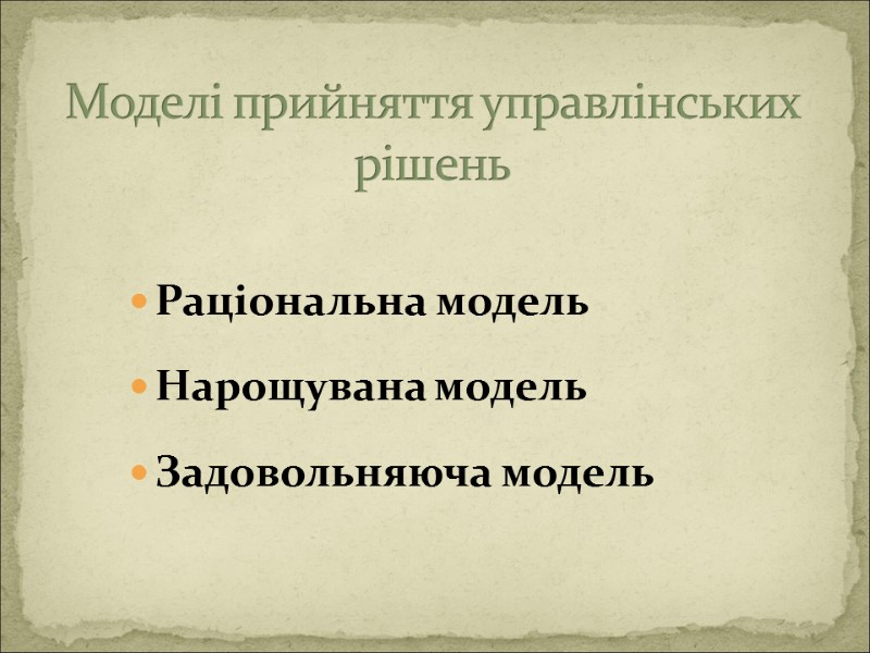 Раціональна модель Нарощувана модель Задовольняюча модель  Моделі прийняття управлінських рішень